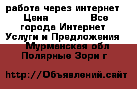 работа через интернет › Цена ­ 30 000 - Все города Интернет » Услуги и Предложения   . Мурманская обл.,Полярные Зори г.